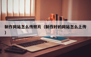 衢州制作网站怎么传照片（制作好的网站怎么上传）