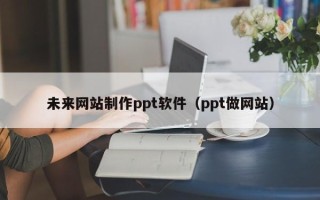 衢州未来网站制作ppt软件（ppt做网站）