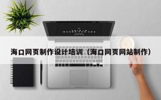 衢州海口网页制作设计培训（海口网页网站制作）