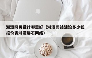 衢州湘潭网页设计哪里好（湘潭网站建设多少钱 报价表湘潭磐石网络）