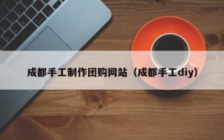 衢州成都手工制作团购网站（成都手工diy）