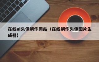 衢州在线ai头像制作网站（在线制作头像图片生成器）