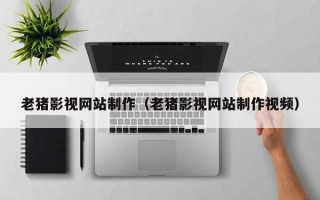 衢州老猪影视网站制作（老猪影视网站制作视频）