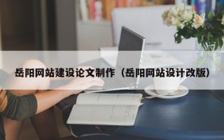 衢州岳阳网站建设论文制作（岳阳网站设计改版）