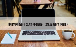 衢州制作网站什么软件最好（然后制作网站）