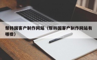 衢州帮韩国客户制作网站（帮韩国客户制作网站有哪些）